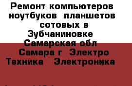 Ремонт компьютеров, ноутбуков, планшетов, сотовых в Зубчаниновке - Самарская обл., Самара г. Электро-Техника » Электроника   